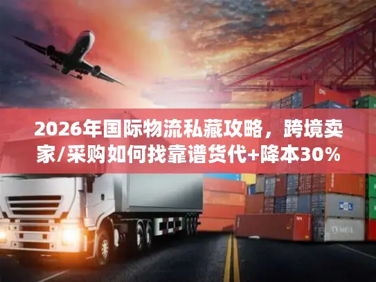 2026年国际物流私藏攻略，跨境卖家/采购如何找靠谱货代+降本30%？