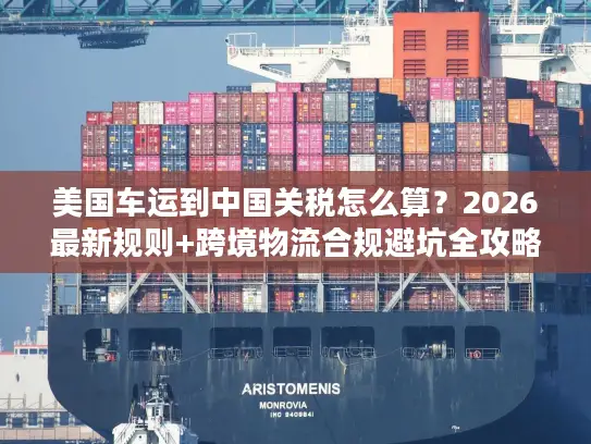 美国车运到中国关税怎么算？2026最新规则+跨境物流合规避坑全攻略