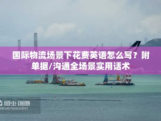国际物流场景下花费英语怎么写？附单据/沟通全场景实用话术