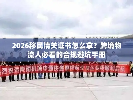 2026移民清关证书怎么拿？跨境物流人必看的合规避坑手册