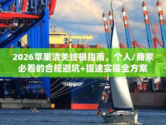 2026苹果清关终极指南，个人/商家必看的合规避坑+提速实操全方案