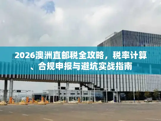 2026澳洲直邮税全攻略，税率计算、合规申报与避坑实战指南
