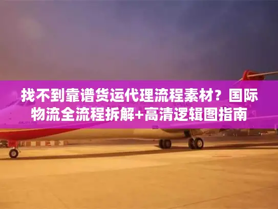 找不到靠谱货运代理流程素材？国际物流全流程拆解+高清逻辑图指南