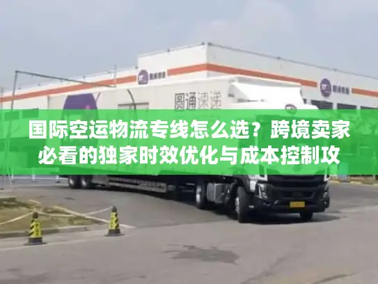 国际空运物流专线怎么选？跨境卖家必看的独家时效优化与成本控制攻略