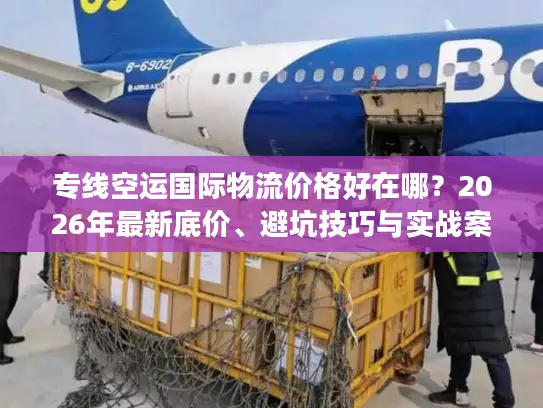 专线空运国际物流价格好在哪？2026年最新底价、避坑技巧与实战案例解析