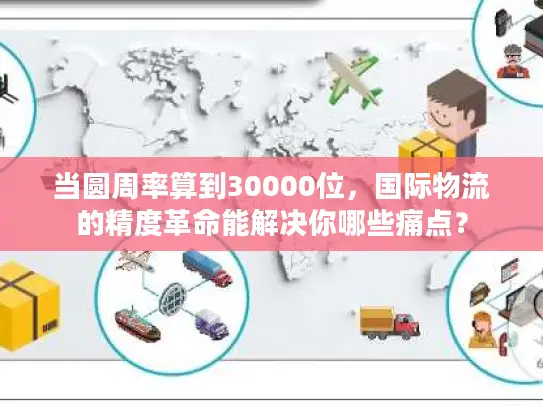 当圆周率算到30000位，国际物流的精度革命能解决你哪些痛点？