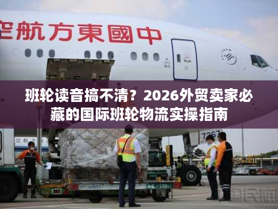 班轮读音搞不清？2026外贸卖家必藏的国际班轮物流实操指南
