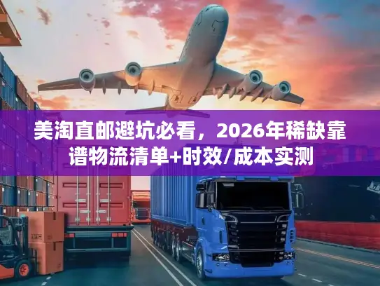 美淘直邮避坑必看，2026年稀缺靠谱物流清单+时效/成本实测