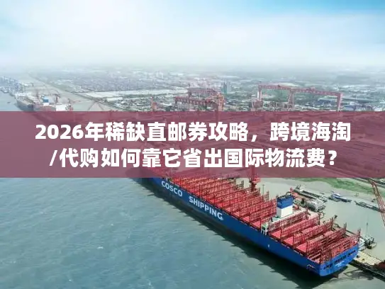 2026年稀缺直邮券攻略，跨境海淘/代购如何靠它省出国际物流费？