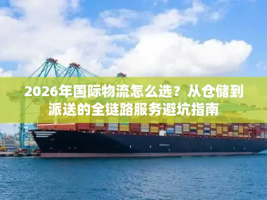 2026年国际物流怎么选？从仓储到派送的全链路服务避坑指南