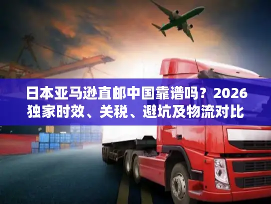 日本亚马逊直邮中国靠谱吗？2026独家时效、关税、避坑及物流对比全解析