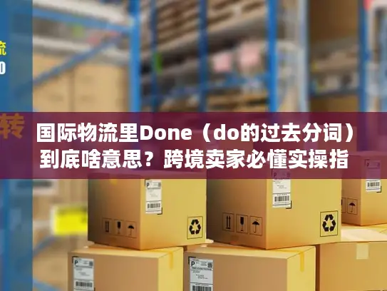 国际物流里Done（do的过去分词）到底啥意思？跨境卖家必懂实操指南