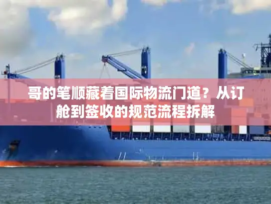 哥的笔顺藏着国际物流门道？从订舱到签收的规范流程拆解