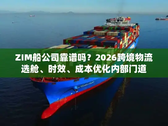ZIM船公司靠谱吗？2026跨境物流选舱、时效、成本优化内部门道