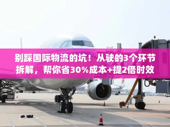 别踩国际物流的坑！从驶的3个环节拆解，帮你省30%成本+提2倍时效