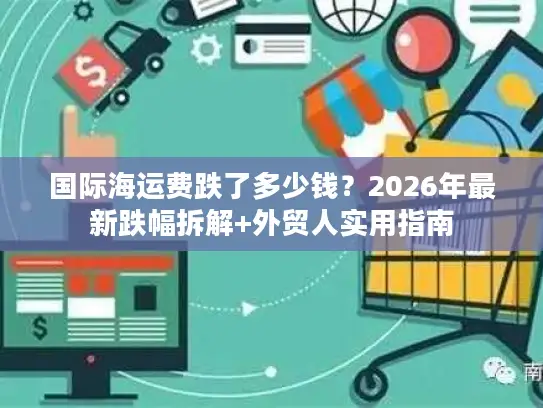 国际海运费跌了多少钱？2026年最新跌幅拆解+外贸人实用指南