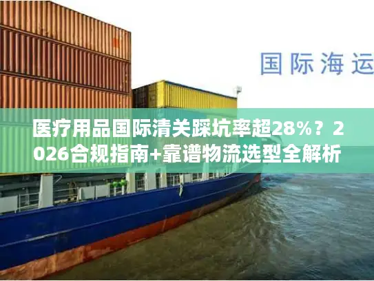 医疗用品国际清关踩坑率超28%？2026合规指南+靠谱物流选型全解析