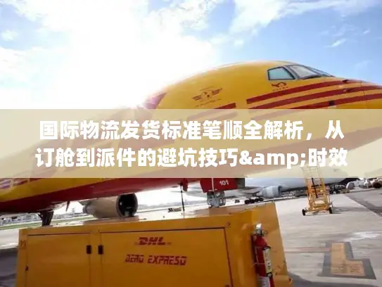 国际物流发货标准笔顺全解析，从订舱到派件的避坑技巧&时效提速指南