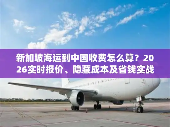 新加坡海运到中国收费怎么算？2026实时报价、隐藏成本及省钱实战指南