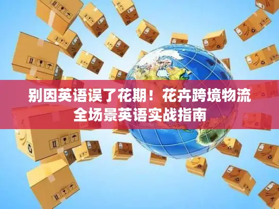 别因英语误了花期！花卉跨境物流全场景英语实战指南