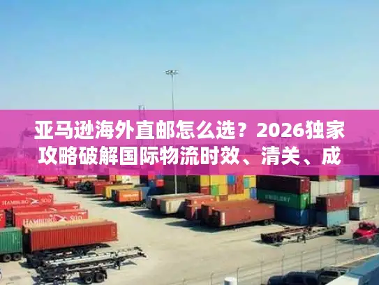 亚马逊海外直邮怎么选？2026独家攻略破解国际物流时效、清关、成本难题