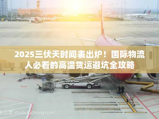 2025三伏天时间表出炉！国际物流人必看的高温货运避坑全攻略