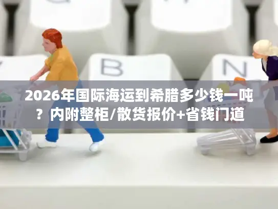 2026年国际海运到希腊多少钱一吨？内附整柜/散货报价+省钱门道