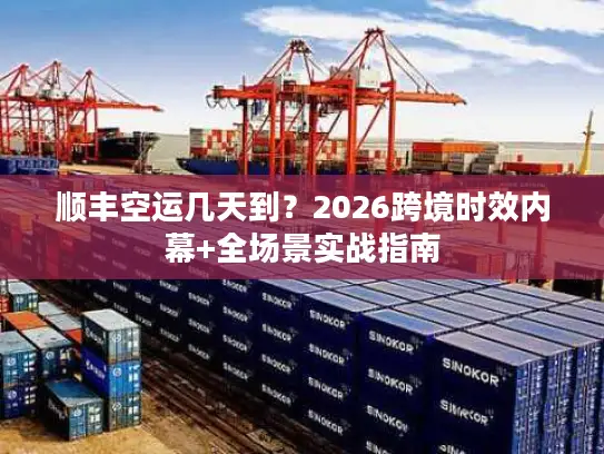 顺丰空运几天到？2026跨境时效内幕+全场景实战指南