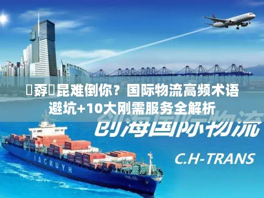 巭孬嫑昆难倒你？国际物流高频术语避坑+10大刚需服务全解析