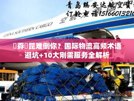 巭孬嫑昆难倒你？国际物流高频术语避坑+10大刚需服务全解析