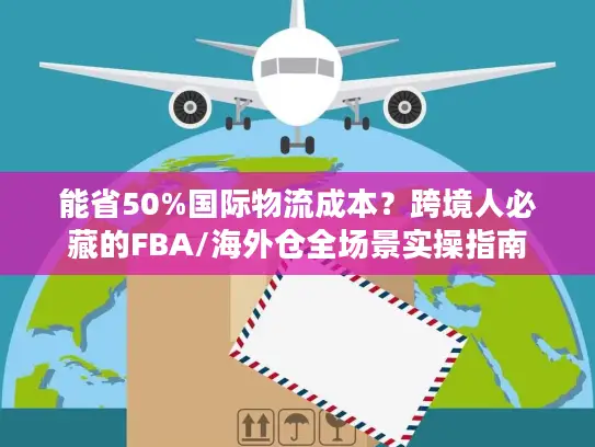 能省50%国际物流成本？跨境人必藏的FBA/海外仓全场景实操指南