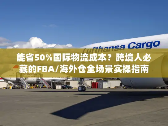 能省50%国际物流成本？跨境人必藏的FBA/海外仓全场景实操指南
