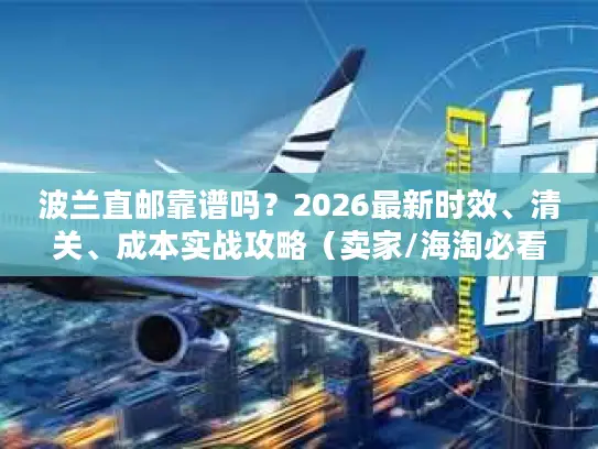 波兰直邮靠谱吗？2026最新时效、清关、成本实战攻略（卖家/海淘必看）