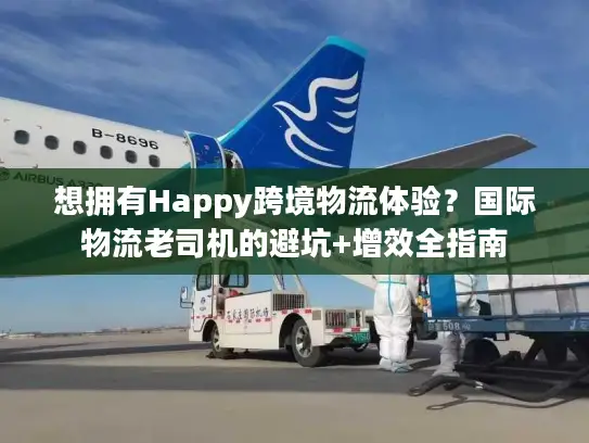 想拥有Happy跨境物流体验？国际物流老司机的避坑+增效全指南