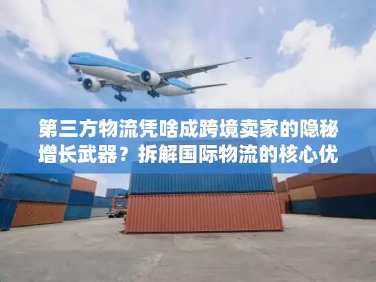 第三方物流凭啥成跨境卖家的隐秘增长武器？拆解国际物流的核心优势与实战门道