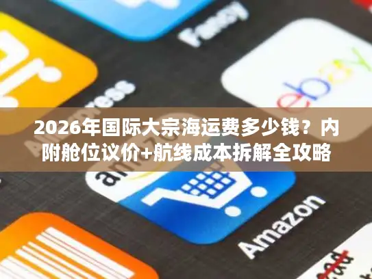 2026年国际大宗海运费多少钱？内附舱位议价+航线成本拆解全攻略