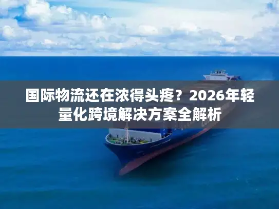 国际物流还在浓得头疼？2026年轻量化跨境解决方案全解析