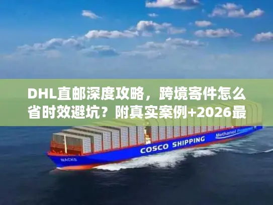 DHL直邮深度攻略，跨境寄件怎么省时效避坑？附真实案例+2026最新数据