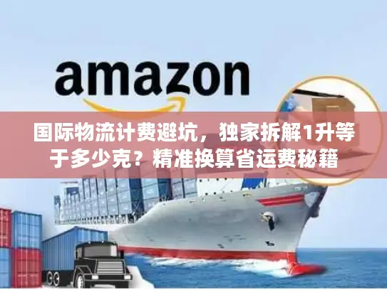 国际物流计费避坑，独家拆解1升等于多少克？精准换算省运费秘籍