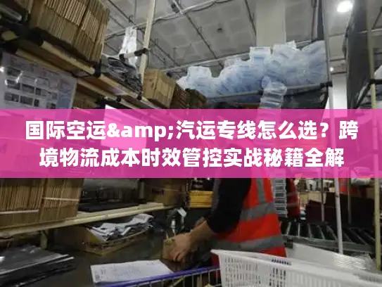 国际空运&汽运专线怎么选？跨境物流成本时效管控实战秘籍全解析
