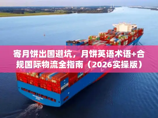 寄月饼出国避坑，月饼英语术语+合规国际物流全指南（2026实操版）