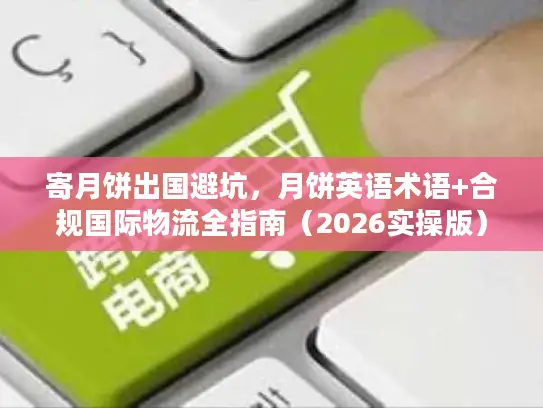 寄月饼出国避坑，月饼英语术语+合规国际物流全指南（2026实操版）