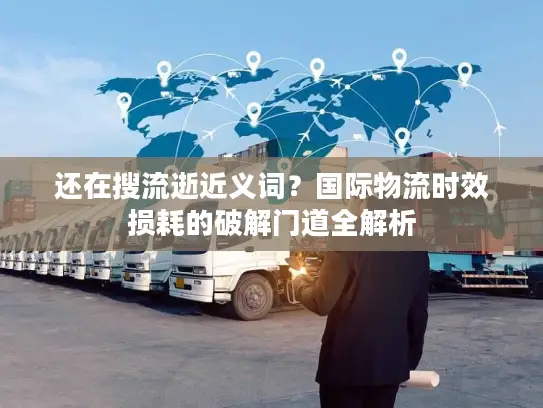 还在搜流逝近义词？国际物流时效损耗的破解门道全解析