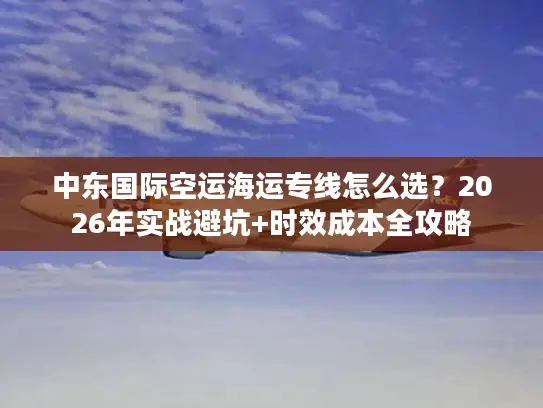 中东国际空运海运专线怎么选？2026年实战避坑+时效成本全攻略