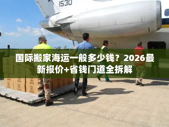 国际搬家海运一般多少钱？2026最新报价+省钱门道全拆解