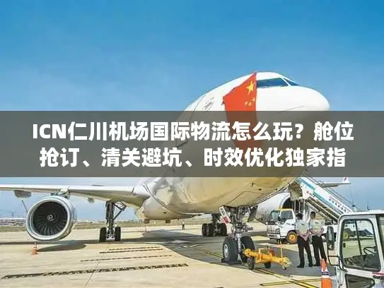 ICN仁川机场国际物流怎么玩？舱位抢订、清关避坑、时效优化独家指南