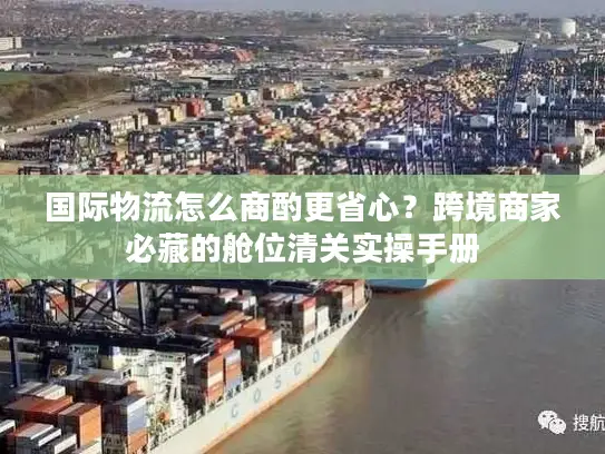 国际物流怎么商酌更省心？跨境商家必藏的舱位清关实操手册