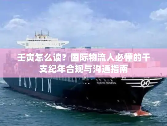 壬寅怎么读？国际物流人必懂的干支纪年合规与沟通指南