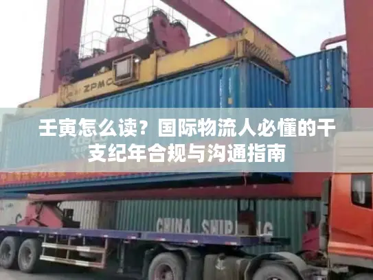 壬寅怎么读？国际物流人必懂的干支纪年合规与沟通指南