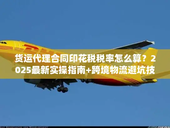 货运代理合同印花税税率怎么算？2025最新实操指南+跨境物流避坑技巧